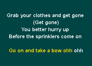 Grab your clothes and get gone
(Get gone)
You better hurry up

Before the sprinklers come on

Go on and take a bow ohh ohh