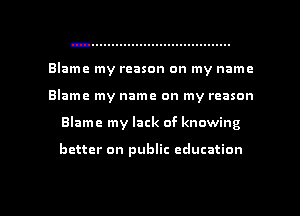 Blame my reason on my name
Blame my name on my reason
Blame my lack of knowing

better on public education