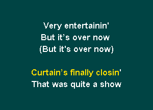Very entertainin'
But ifs over now
(But it's over now)

Curtain? finally closin'
That was quite a show