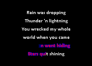 Rain was dropping
Thunder 'n lightning

You wrecked my wk

Itdnvhcutmnhl'

The moon went hiding

Stars quit shining