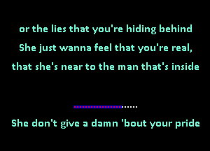 or the lies that you're hiding behind
She just wanna feel that you're real,

that she's near to the man that's inside

She don't give a damn 'bout your pride