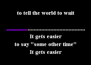 to tell the world to wait

It gets easier

to say some other time
It gets easier