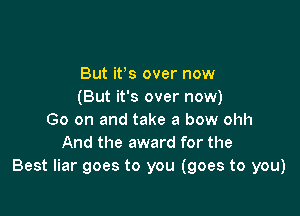 But ifs over now
(But it's over now)

Go on and take a bow ohh
And the award for the
Best liar goes to you (goes to you)