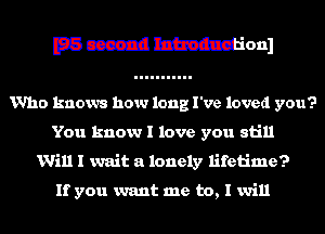 Who knows how long I've loved you?
You know I love you still

Will I wait a lonely lifetime?

If you want me to, I will