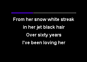 From her snow white streak

in her jet black hair

Over sixty years
I've been loving her