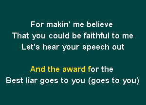 For makin' me believe
That you could be faithful to me
Let's hear your speech out

And the award for the
Best liar goes to you (goes to you)