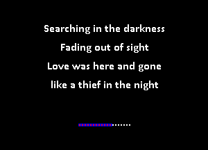 Searching in the darkness
Fading out of sight

Love was here and gone

like a thief in the night