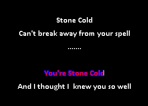 Stone Cold

Can't break away from your spell

And lthoughtl knew you so well