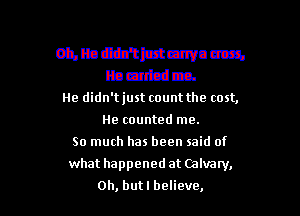 Oilbdlb'ttrtmwnm
lbcnt-dca.
He didn'tjust count the cost,

He counted me.
So much has been said of

what happened at Calvary,
0h, butl believe,