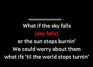 What if the sky falls

(sky falls)

or the sun stops burnin'
We could worry about them
what ifs 'til the world stops turnin'