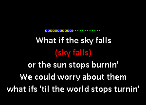 mmlmm

Ill ....................

What if the sky falls

(sky falls)

or the sun stops burnin'

We could worry about them
what if