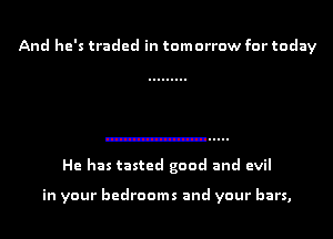 And he's traded in tomorrow for today

He has tasted good and evil

in your bedrooms and your bars,