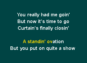 You really had me goin'
But now ifs time to go
Curtaiws finally closin'

A standin' ovation
But you put on quite a show