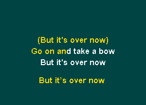 (But it's over now)
Go on and take a bow
But it's over now

But it's over now