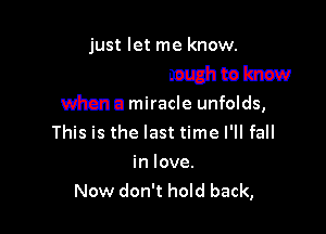 Andl'm encamteknow

when a miracle unfolds,

This is the last time I'll fall

in love.
Now don't hold back,