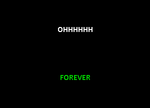 OHHHHHH

FOREVER