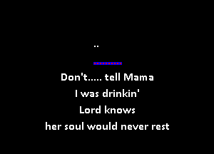 Don't ..... tell Mama
lwas drinkin'

Lord kn ows

her soul would never rest
