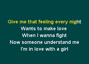 To treat a fella right
Give me that feeling every night
Wants to make love

When I wanna fight
Now someone understand me
I'm in love wit