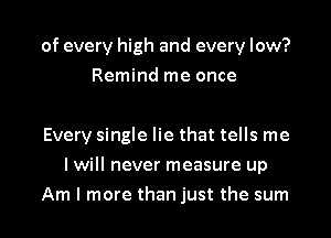 of every high and every low?
Remind me once

Every single lie that tells me
I will never measure up

Am I more than just the sum l