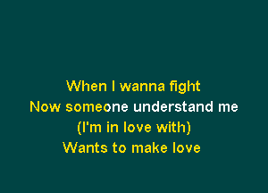 When I wanna fight

Now someone understand me
(I'm in love with)
Wants to make love