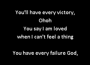 You'll have every victory,
Ohoh
You sayl am loved
when I can't feel a thing

You have every failure God,