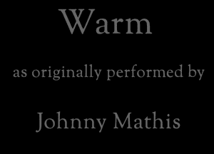 Warm

as originally performed by

Johnny Mathis