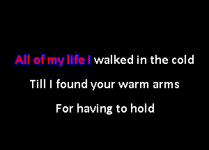 All efmvllfol walked in the cold

Till I found your warm arms

For having to hold