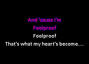And 'ecuca I'm
Fodprtnf

Foolproof
That's what my heart's become...