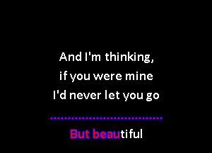 And I'm thinking,
if you were mine

I'd never let you go

But beautiful