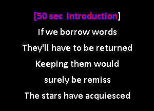 (50cm lnumnuml

If we borrow words
They'll have to be returned

Keeping them would

surely be remiss

The stars have acquiesced l