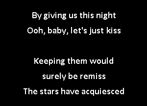 By giving us this night
Ooh, baby, let's just kiss

Keeping them would

surely be remiss

The stars have acquiesced