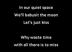 In our quiet space

We'll babysit the moon

Let's just kiss

Why waste time

with all there is to miss
