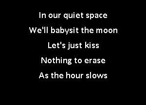 In our quiet space

We'll babysit the moon

Let's just kiss
Nothing to erase

As the hour slows