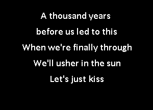 A thousand years

before us led to this

When we're finally through

We'll usher in the sun

Let's just kiss