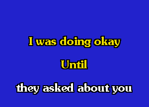 l was doing okay

Until

they asked about you