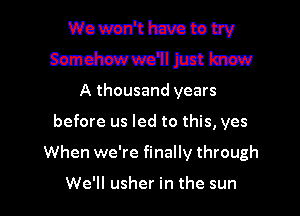 Wom'thmratouv
MWWIMW

A thousand years
before us led to this, yes

When we're finally through

We'll usher in the sun I