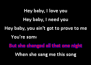 Hey baby, I love you
Hey baby, I need you

Hey baby, you ain't got to prove to me

But '33 05124-511 lilthat one night

When she sang me this song