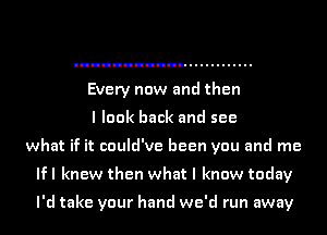 Every now and then
I look back and see
what if it could've been you and me
If I knew then what I know today

I'd take your hand we'd run away