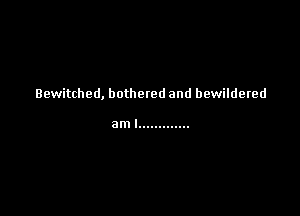 Bewitched, bothered and bewildered

aml .............