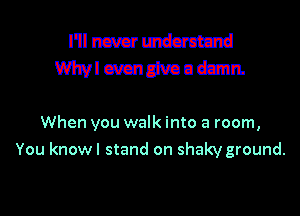 I'ilncucrlmdcmm
Whvlcmmvaudzmn

When you walk into a room,
You knowl stand on shaky ground.