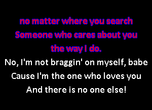 mmmmmm
mmmmmm
Growl do.

No, I'm not braggin' on myself, babe
Cause I'm the one who loves you
And there is no one else!