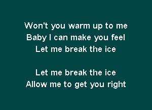 Won't you warm up to me
Baby I can make you feel
Let me break the ice

Let me break the ice
Allow me to get you right
