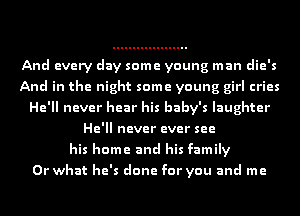 And every day some young man die's
And in the night some young girl cries
He'll never hear his baby's laughter
He'll never ever see
his home and his family
Or what he's done for you and me