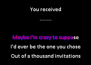 You received

I'd ever be the one you chose

Out of a thousand invitations