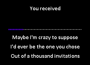 You received

Maybe I'm crazy to suppose

I'd ever be the one you chose

Out of a thousand invitations