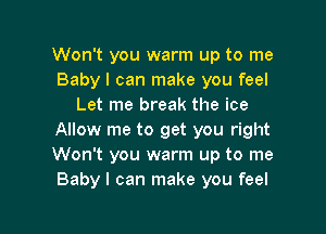 Won't you warm up to me
Baby I can make you feel
Let me break the ice

Allow me to get you right
Won't you warm up to me
Baby I can make you feel