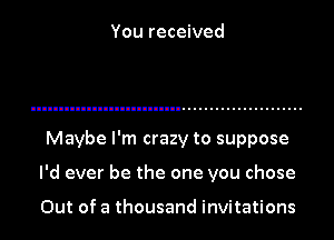 You received

Maybe I'm crazy to suppose

I'd ever be the one you chose

Out of a thousand invitations