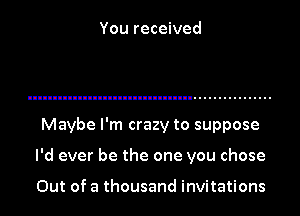 You received

Maybe I'm crazy to suppose

I'd ever be the one you chose

Out of a thousand invitations