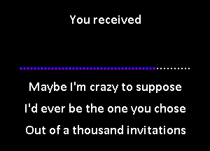 You received

Maybe I'm crazy to suppose
I'd ever be the one you chose

Out of a thousand invitations