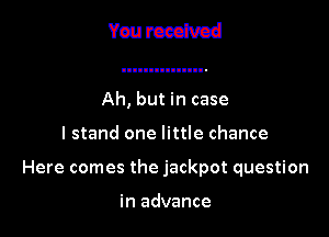 Yourcedvcd

Ah, but in case

I stand one little chance

Here comes the jackpot question

in advance